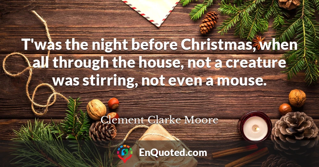 T'was the night before Christmas, when all through the house, not a creature was stirring, not even a mouse.