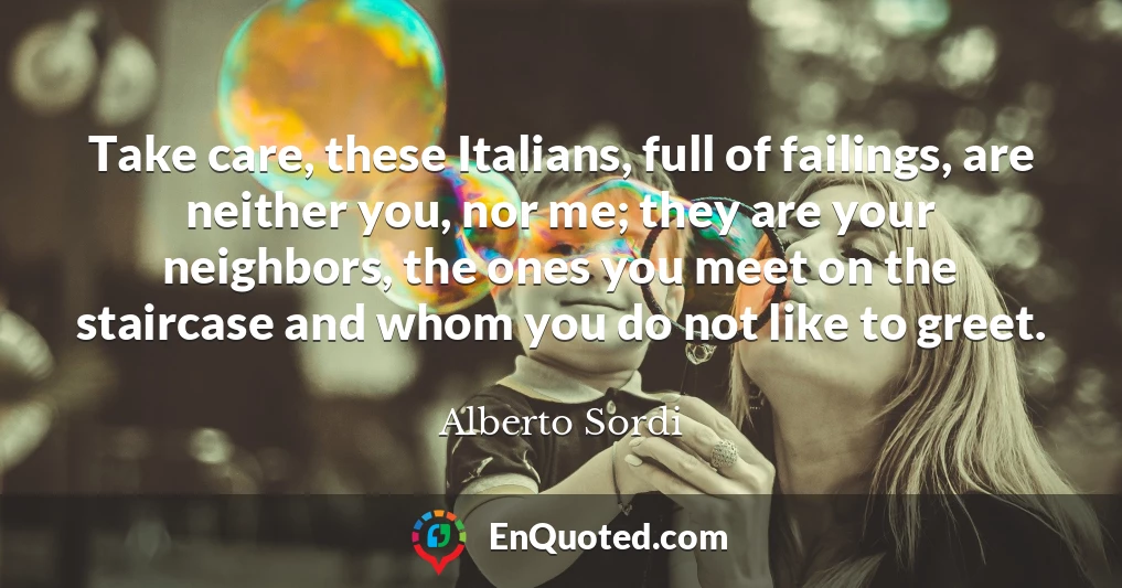 Take care, these Italians, full of failings, are neither you, nor me; they are your neighbors, the ones you meet on the staircase and whom you do not like to greet.