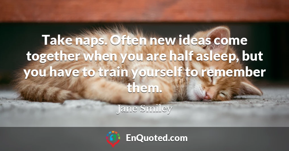 Take naps. Often new ideas come together when you are half asleep, but you have to train yourself to remember them.