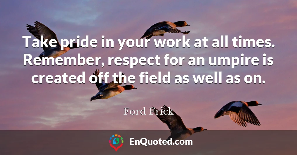 Take pride in your work at all times. Remember, respect for an umpire is created off the field as well as on.