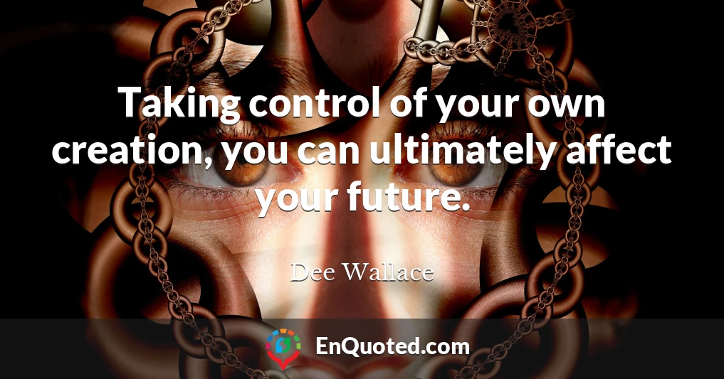 Taking control of your own creation, you can ultimately affect your future.