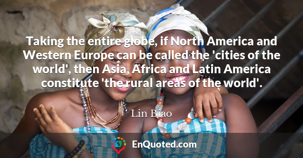 Taking the entire globe, if North America and Western Europe can be called the 'cities of the world', then Asia, Africa and Latin America constitute 'the rural areas of the world'.