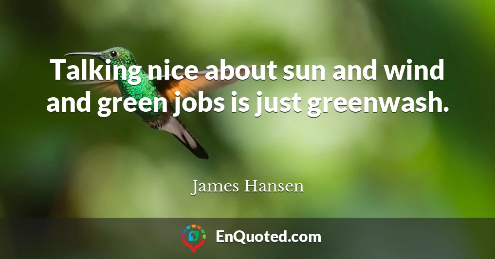 Talking nice about sun and wind and green jobs is just greenwash.