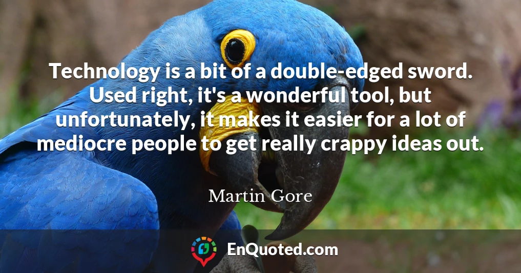 Technology is a bit of a double-edged sword. Used right, it's a wonderful tool, but unfortunately, it makes it easier for a lot of mediocre people to get really crappy ideas out.