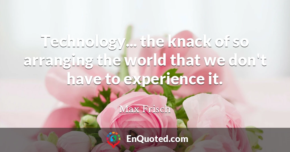 Technology... the knack of so arranging the world that we don't have to experience it.