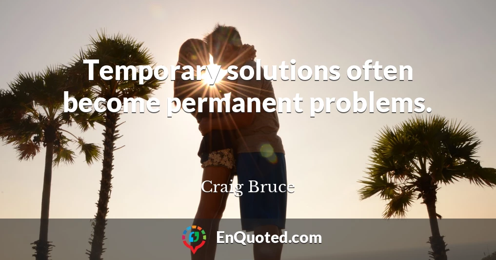 Temporary solutions often become permanent problems.