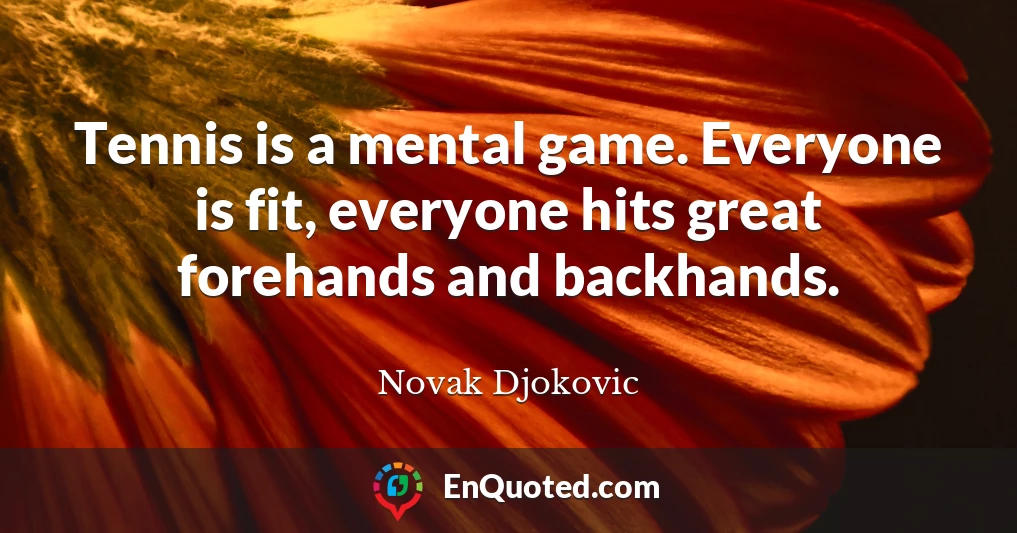 Tennis is a mental game. Everyone is fit, everyone hits great forehands and backhands.