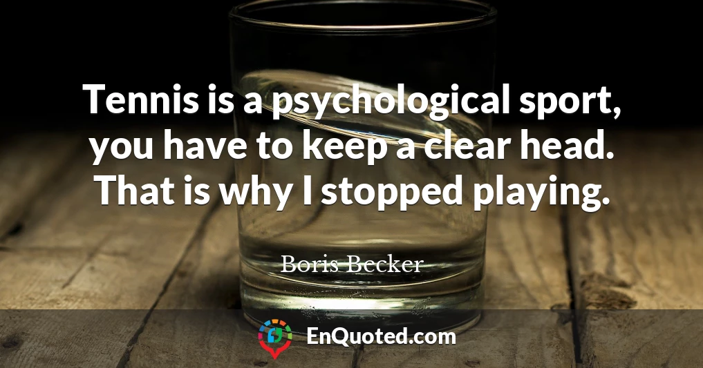 Tennis is a psychological sport, you have to keep a clear head. That is why I stopped playing.
