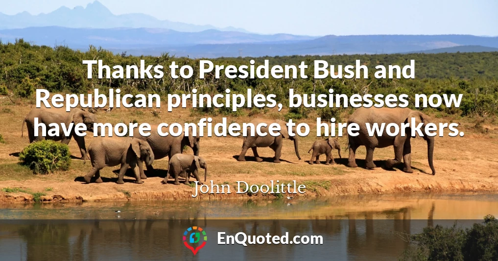 Thanks to President Bush and Republican principles, businesses now have more confidence to hire workers.