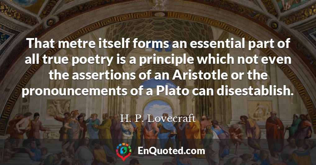 That metre itself forms an essential part of all true poetry is a principle which not even the assertions of an Aristotle or the pronouncements of a Plato can disestablish.
