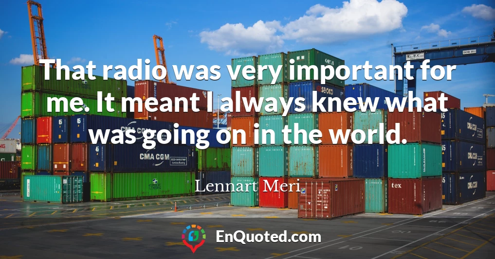 That radio was very important for me. It meant I always knew what was going on in the world.