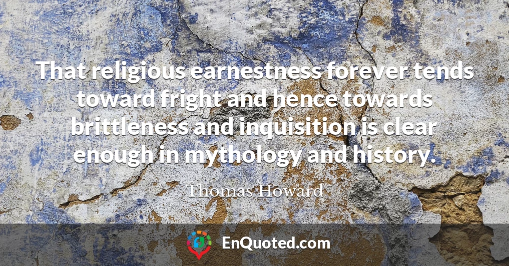 That religious earnestness forever tends toward fright and hence towards brittleness and inquisition is clear enough in mythology and history.