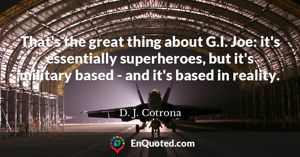 That's the great thing about G.I. Joe: it's essentially superheroes, but it's military based - and it's based in reality.