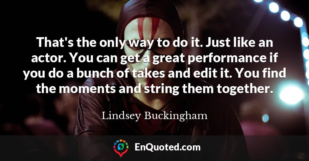 That's the only way to do it. Just like an actor. You can get a great performance if you do a bunch of takes and edit it. You find the moments and string them together. That's the only way to do it. Just like an actor. You can get a great performance if you do a bunch of takes and edit it. You find the moments and string them together.