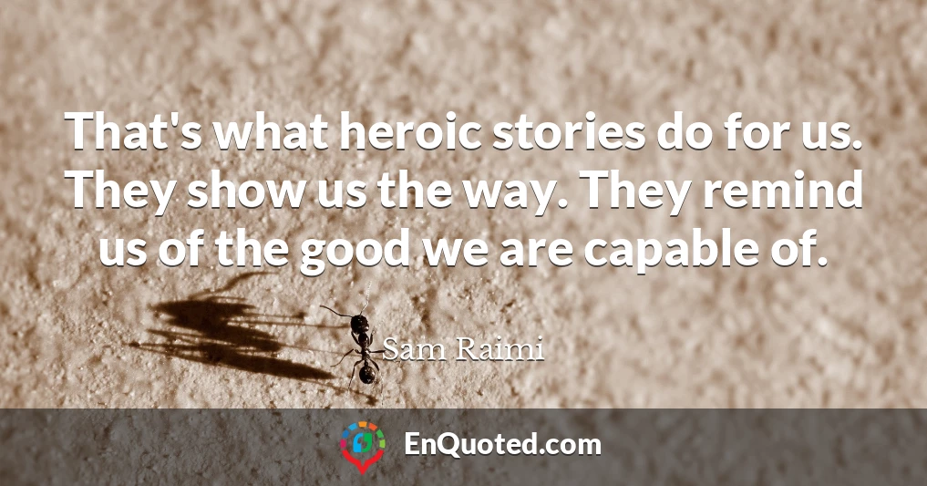That's what heroic stories do for us. They show us the way. They remind us of the good we are capable of.