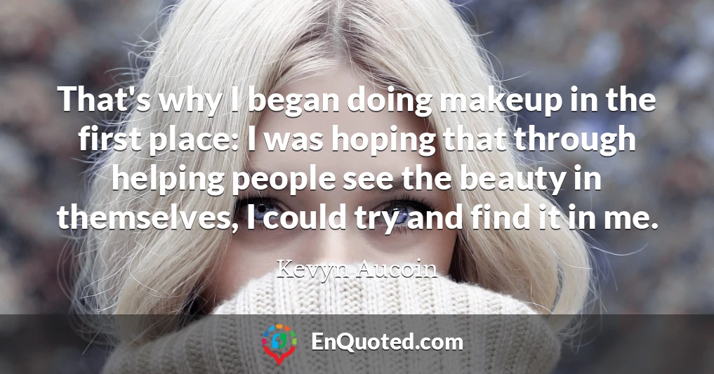 That's why I began doing makeup in the first place: I was hoping that through helping people see the beauty in themselves, I could try and find it in me.
