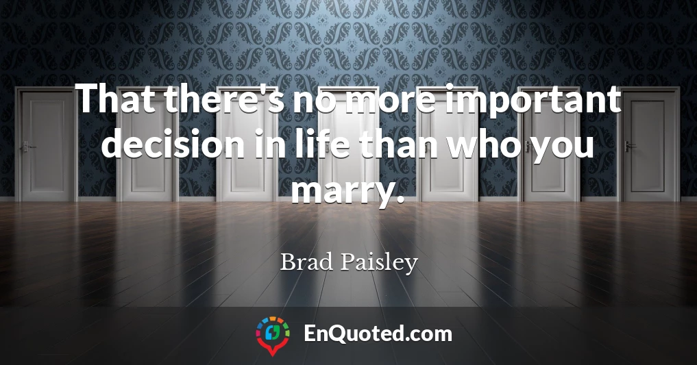 That there's no more important decision in life than who you marry.