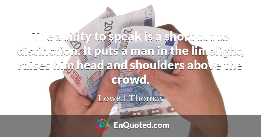 The ability to speak is a short cut to distinction. It puts a man in the limelight, raises him head and shoulders above the crowd.