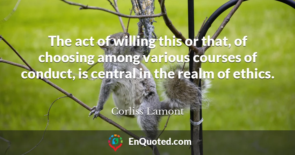 The act of willing this or that, of choosing among various courses of conduct, is central in the realm of ethics.