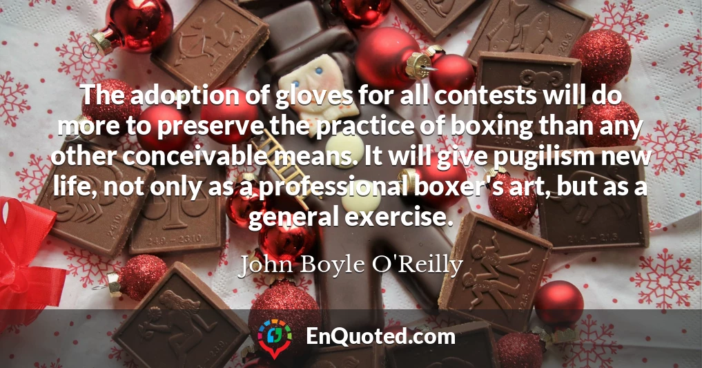 The adoption of gloves for all contests will do more to preserve the practice of boxing than any other conceivable means. It will give pugilism new life, not only as a professional boxer's art, but as a general exercise.