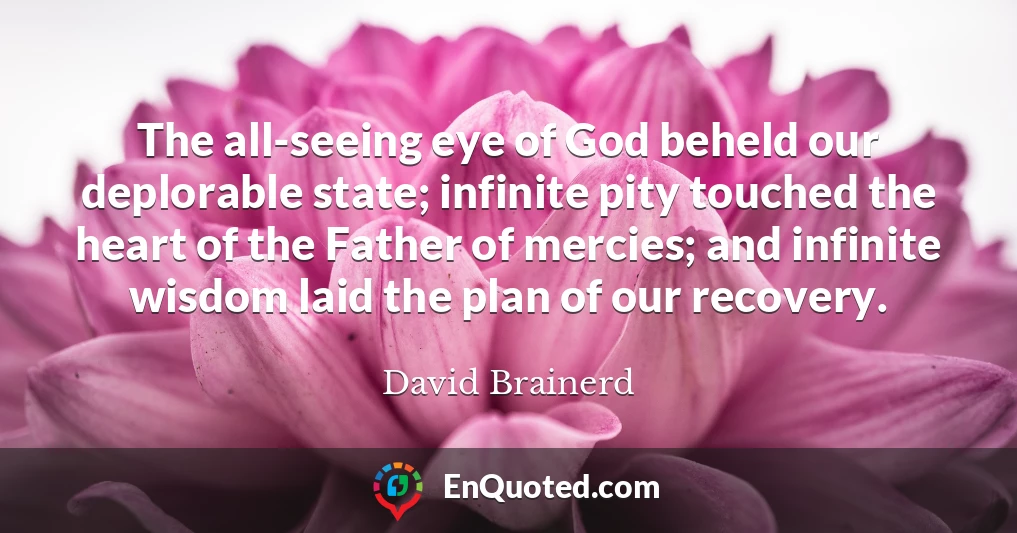 The all-seeing eye of God beheld our deplorable state; infinite pity touched the heart of the Father of mercies; and infinite wisdom laid the plan of our recovery.