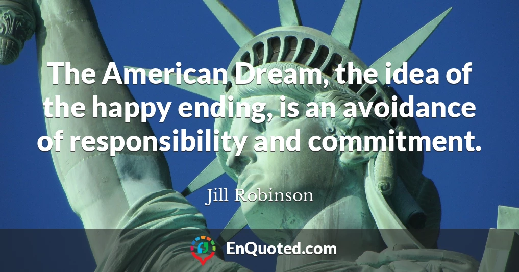The American Dream, the idea of the happy ending, is an avoidance of responsibility and commitment.