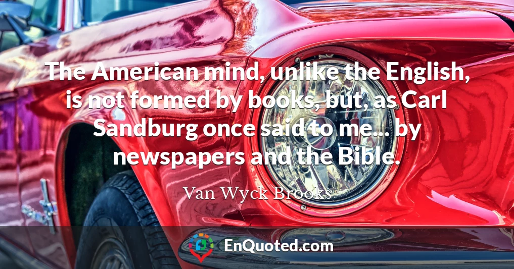 The American mind, unlike the English, is not formed by books, but, as Carl Sandburg once said to me... by newspapers and the Bible.