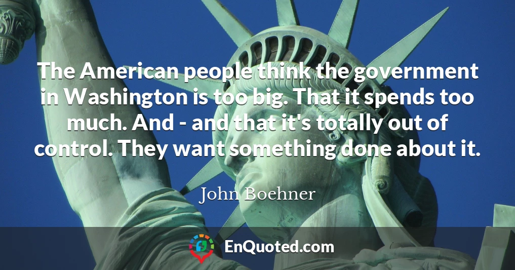 The American people think the government in Washington is too big. That it spends too much. And - and that it's totally out of control. They want something done about it.