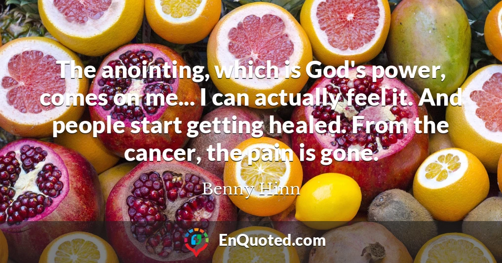 The anointing, which is God's power, comes on me... I can actually feel it. And people start getting healed. From the cancer, the pain is gone.