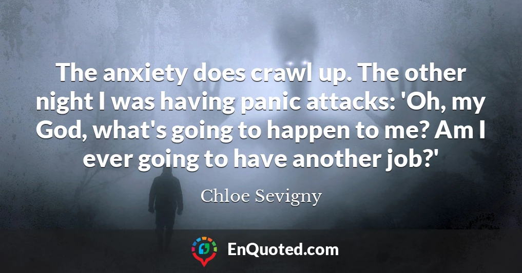 The anxiety does crawl up. The other night I was having panic attacks: 'Oh, my God, what's going to happen to me? Am I ever going to have another job?'