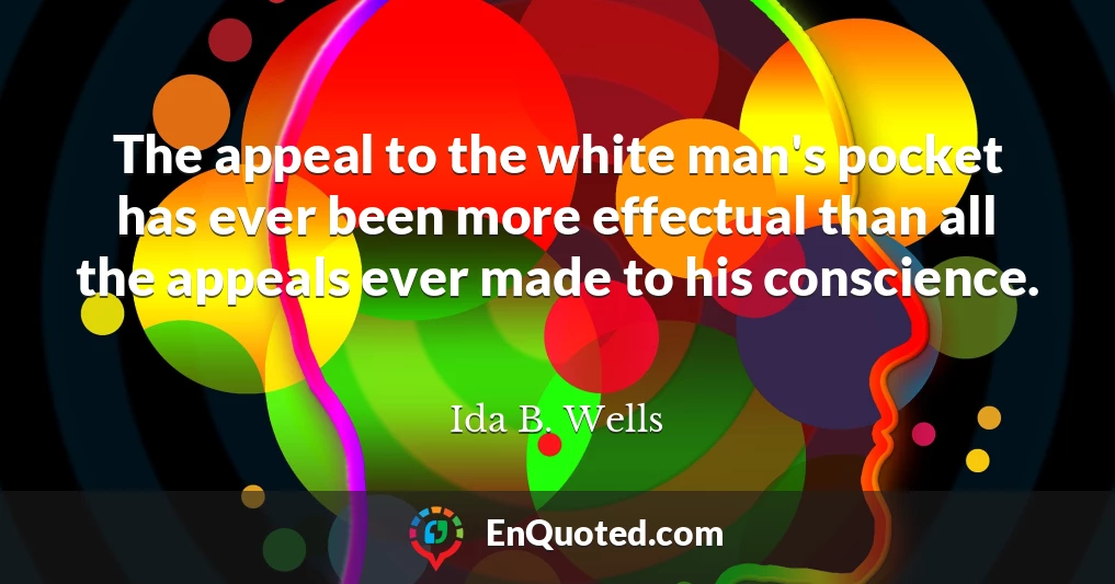 The appeal to the white man's pocket has ever been more effectual than all the appeals ever made to his conscience.