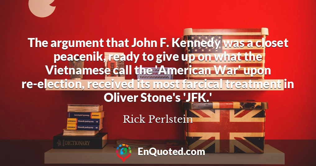 The argument that John F. Kennedy was a closet peacenik, ready to give up on what the Vietnamese call the 'American War' upon re-election, received its most farcical treatment in Oliver Stone's 'JFK.'