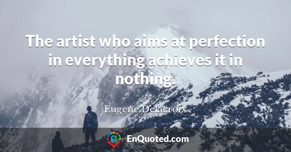The artist who aims at perfection in everything achieves it in nothing.