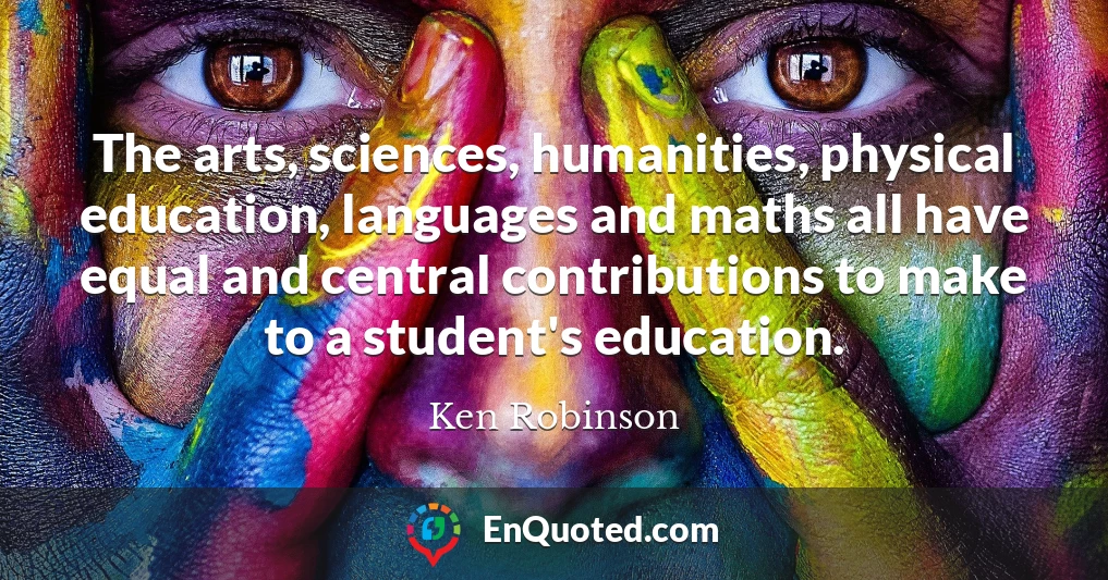 The arts, sciences, humanities, physical education, languages and maths all have equal and central contributions to make to a student's education.