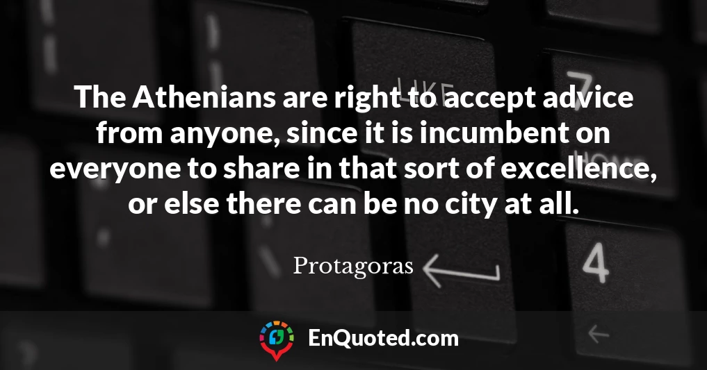 The Athenians are right to accept advice from anyone, since it is incumbent on everyone to share in that sort of excellence, or else there can be no city at all.