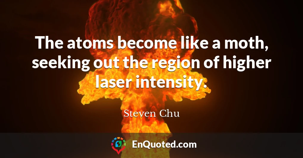 The atoms become like a moth, seeking out the region of higher laser intensity.