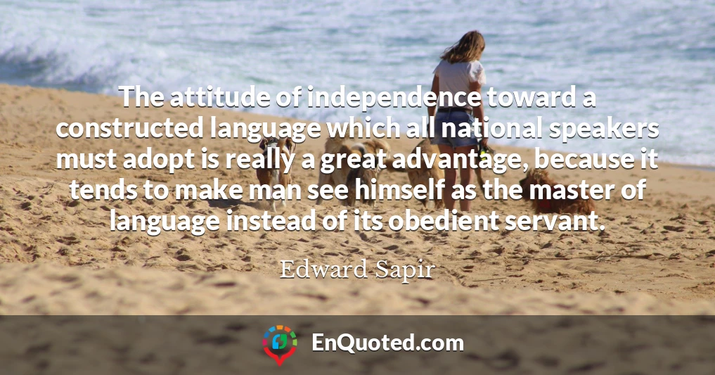 The attitude of independence toward a constructed language which all national speakers must adopt is really a great advantage, because it tends to make man see himself as the master of language instead of its obedient servant.