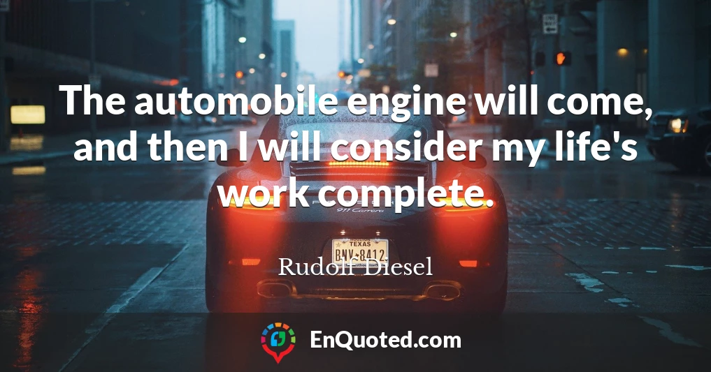 The automobile engine will come, and then I will consider my life's work complete.