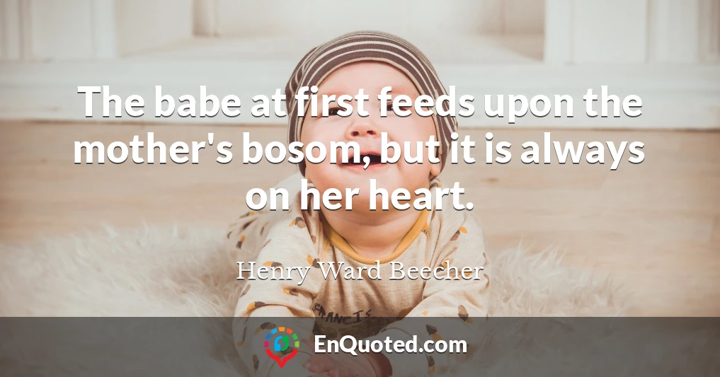 The babe at first feeds upon the mother's bosom, but it is always on her heart.