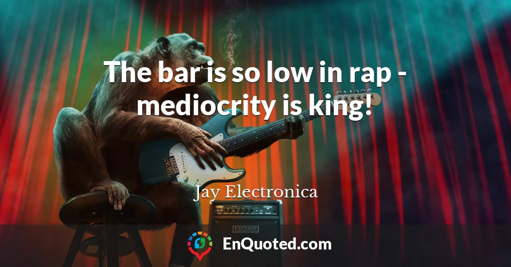 The bar is so low in rap - mediocrity is king!