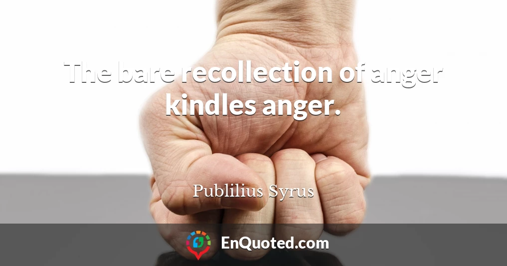 The bare recollection of anger kindles anger.