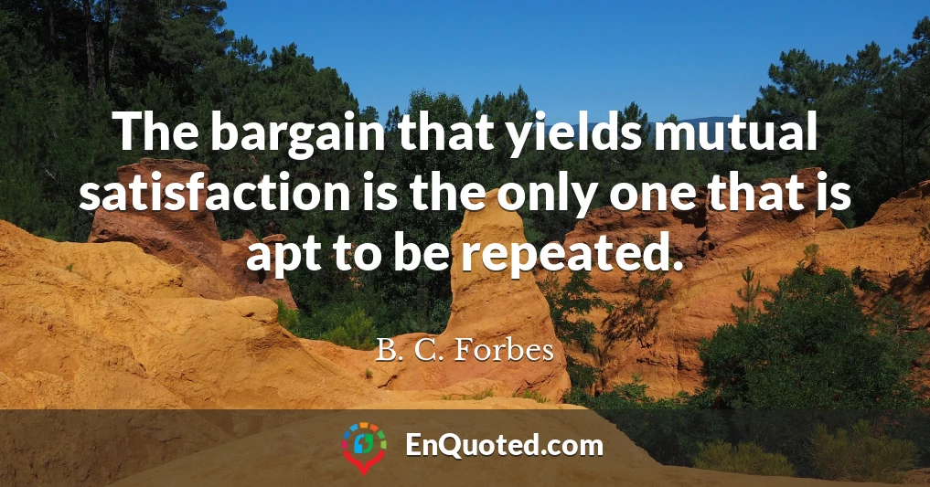 The bargain that yields mutual satisfaction is the only one that is apt to be repeated.