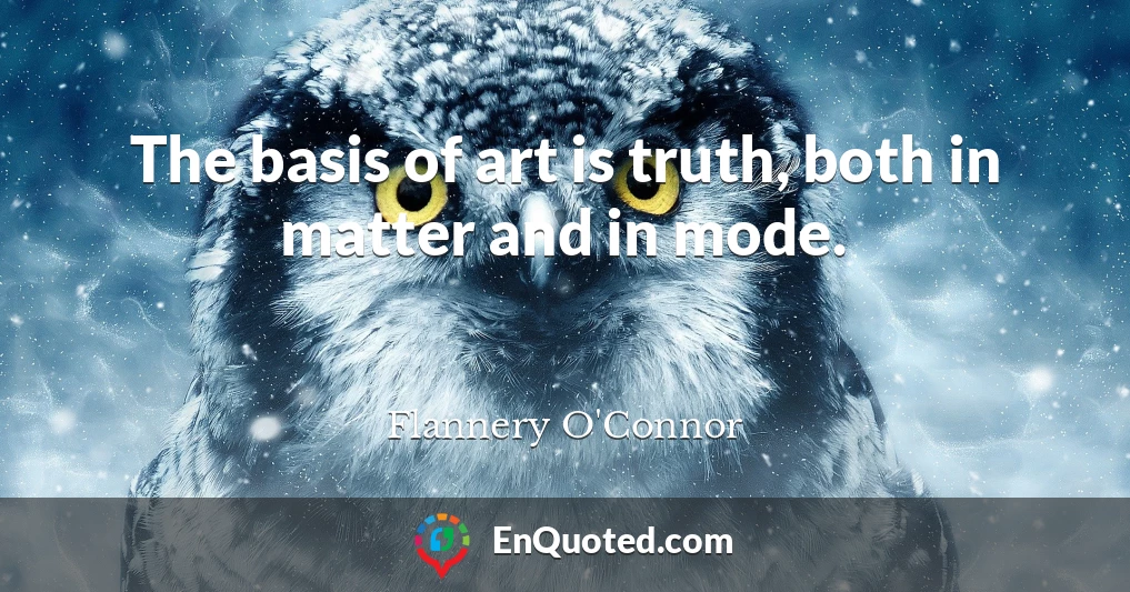 The basis of art is truth, both in matter and in mode.