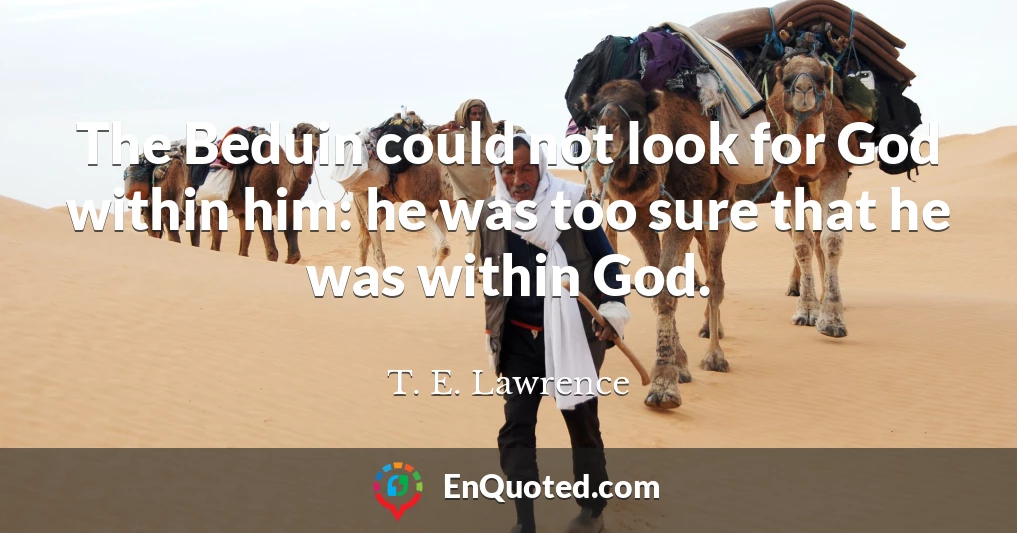 The Beduin could not look for God within him: he was too sure that he was within God.