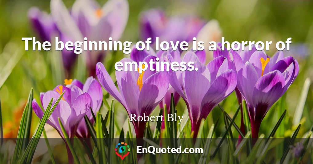 The beginning of love is a horror of emptiness.