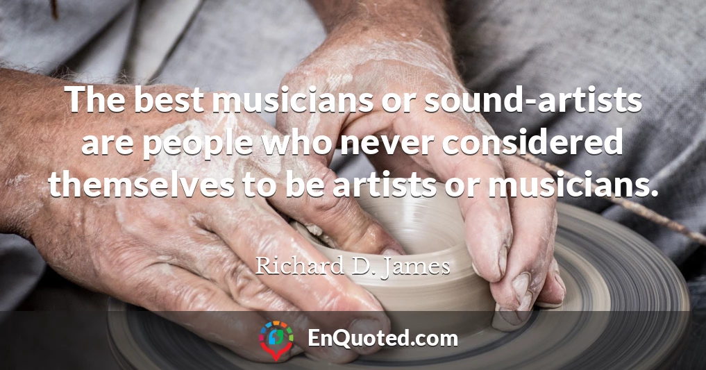 The best musicians or sound-artists are people who never considered themselves to be artists or musicians.