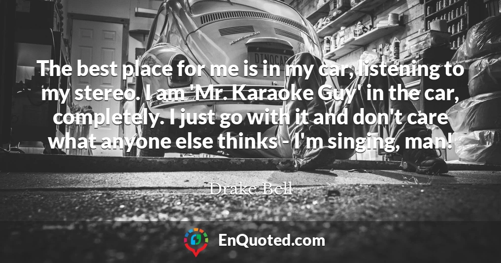 The best place for me is in my car, listening to my stereo. I am 'Mr. Karaoke Guy' in the car, completely. I just go with it and don't care what anyone else thinks - I'm singing, man!