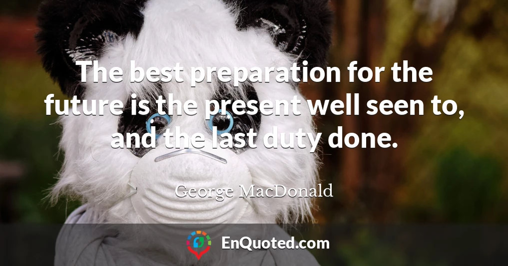 The best preparation for the future is the present well seen to, and the last duty done.