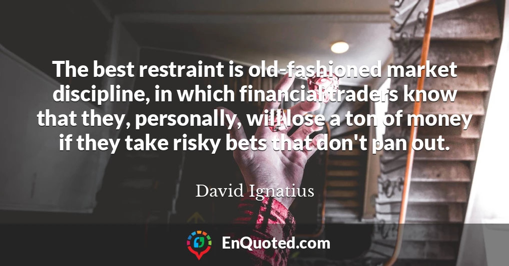 The best restraint is old-fashioned market discipline, in which financial traders know that they, personally, will lose a ton of money if they take risky bets that don't pan out.