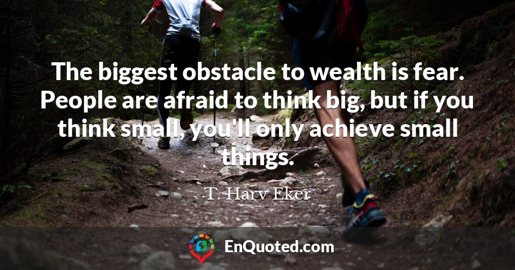 The biggest obstacle to wealth is fear. People are afraid to think big, but if you think small, you'll only achieve small things.